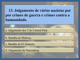 13. Julgamento de vários nazistas por
por crimes de guerra e crimes contra a
humanidade.
a. Julgamento dos 5 do Central Park.
b. Batalha de Midway.
c. Batalha de El Alamein.
d. Julgamento de Nuremberg.
 
