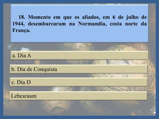 18. Momento em que os aliados, em 6 de julho de
1944, desembarcaram na Normandia, costa norte da
França.
a. Dia A
b. Dia de Conquista
c. Dia D
Lebesraum
 