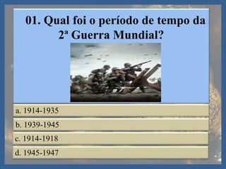 01. Qual foi o período de tempo da
2ª Guerra Mundial?
a. 1914-1935
b. 1939-1945
c. 1914-1918
d. 1945-1947
 
