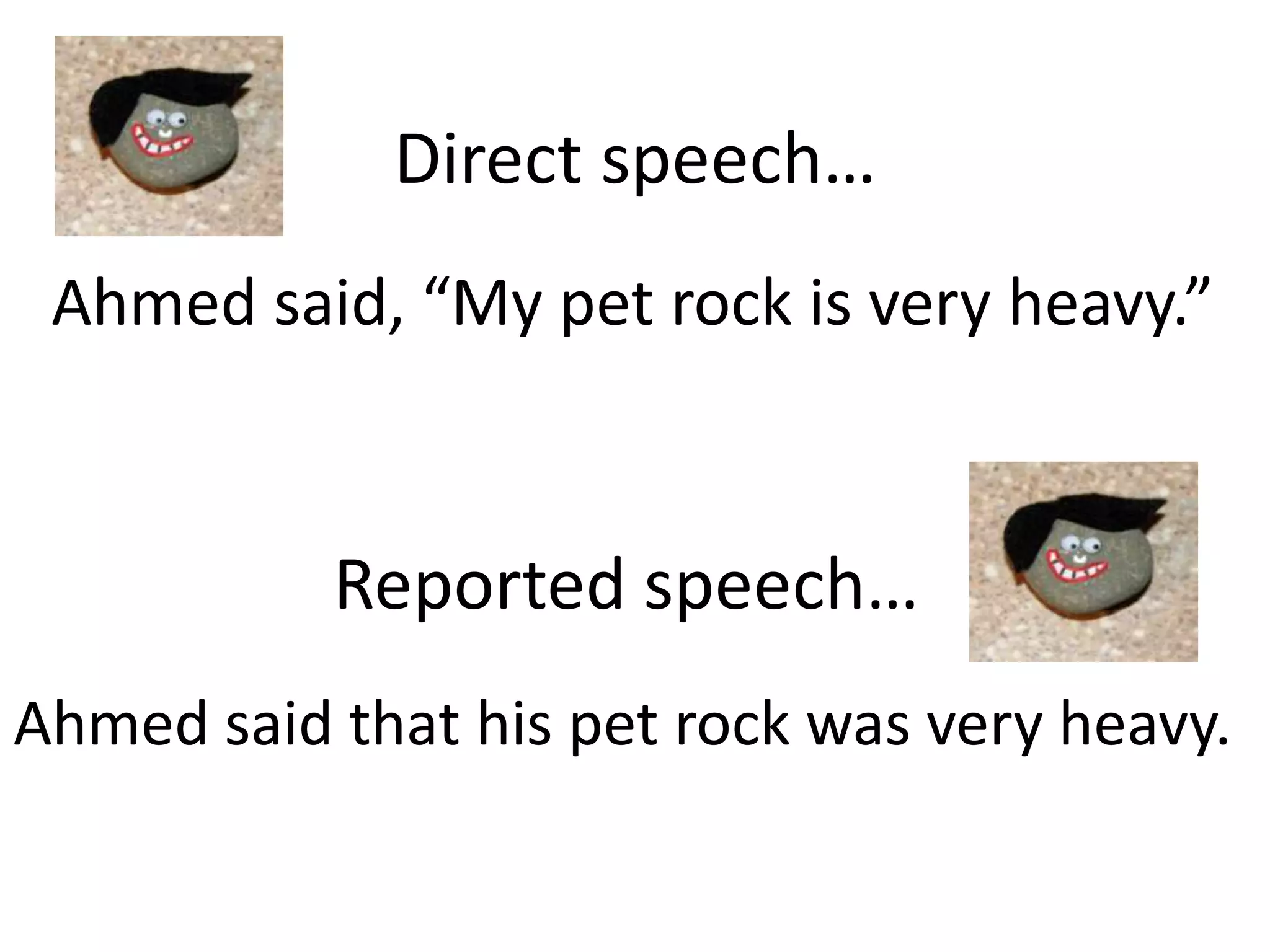 Direct speech…
Ahmed said, “My pet rock is very heavy.”
Reported speech…
Ahmed said that his pet rock was very heavy.
 