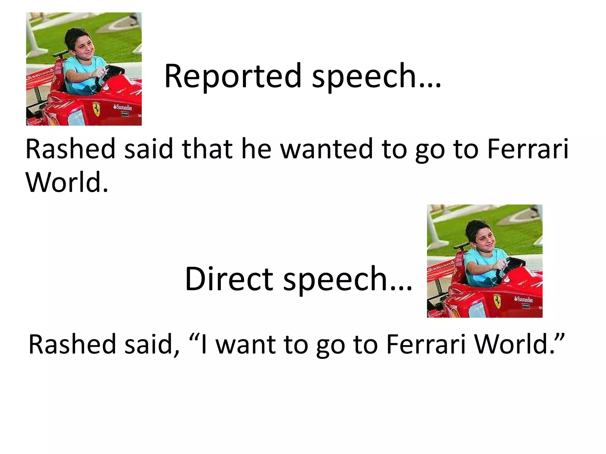Reported speech…
Rashed said that he wanted to go to Ferrari
World.
Direct speech…
Rashed said, “I want to go to Ferrari World.”
 