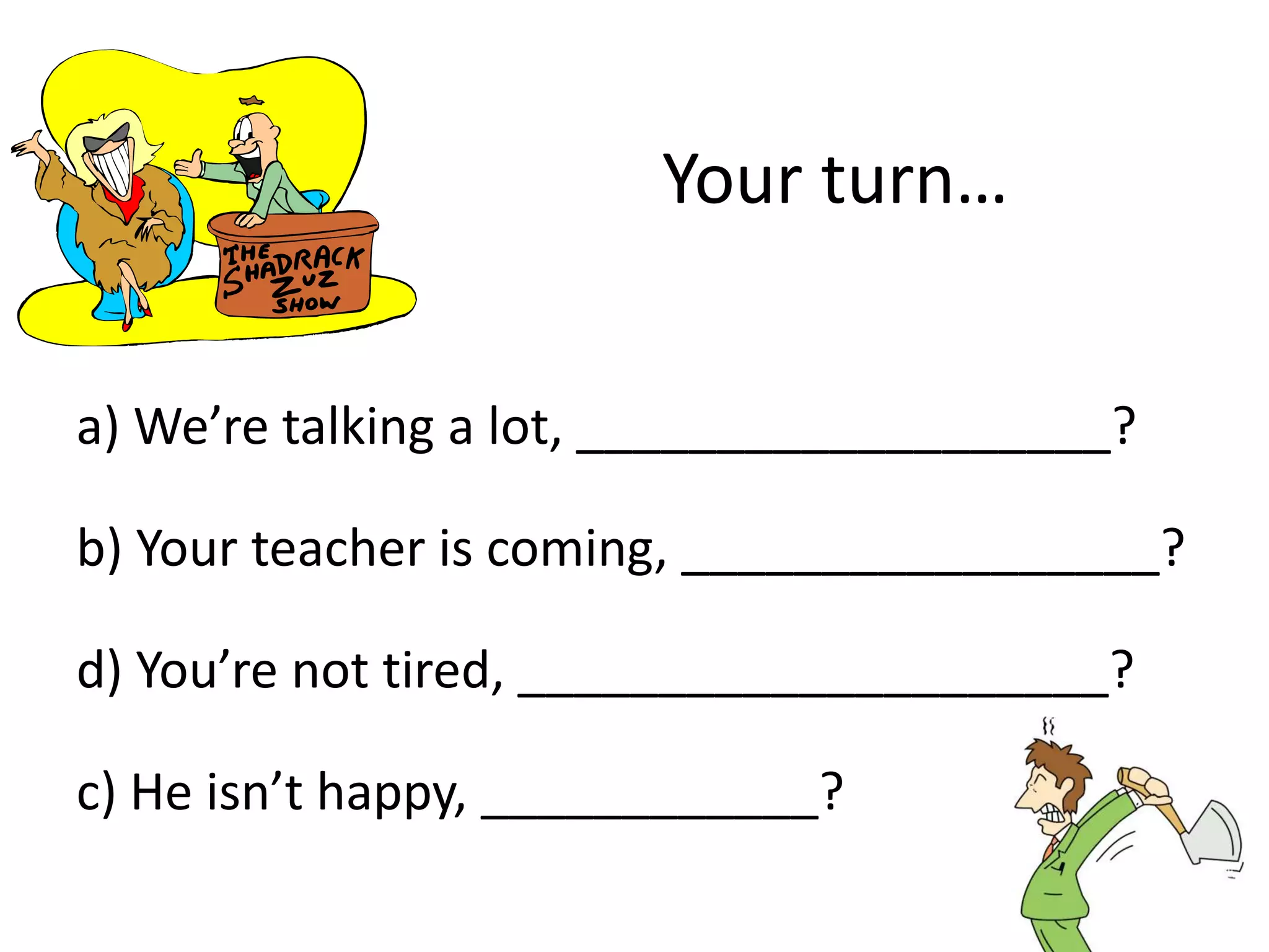 Question Tags
POSITIVE NEGATIVE
is is not / isn’t
are are not / aren’t
The boys aren’t listening, ______________?
The boys aren’t listening, are they?
 