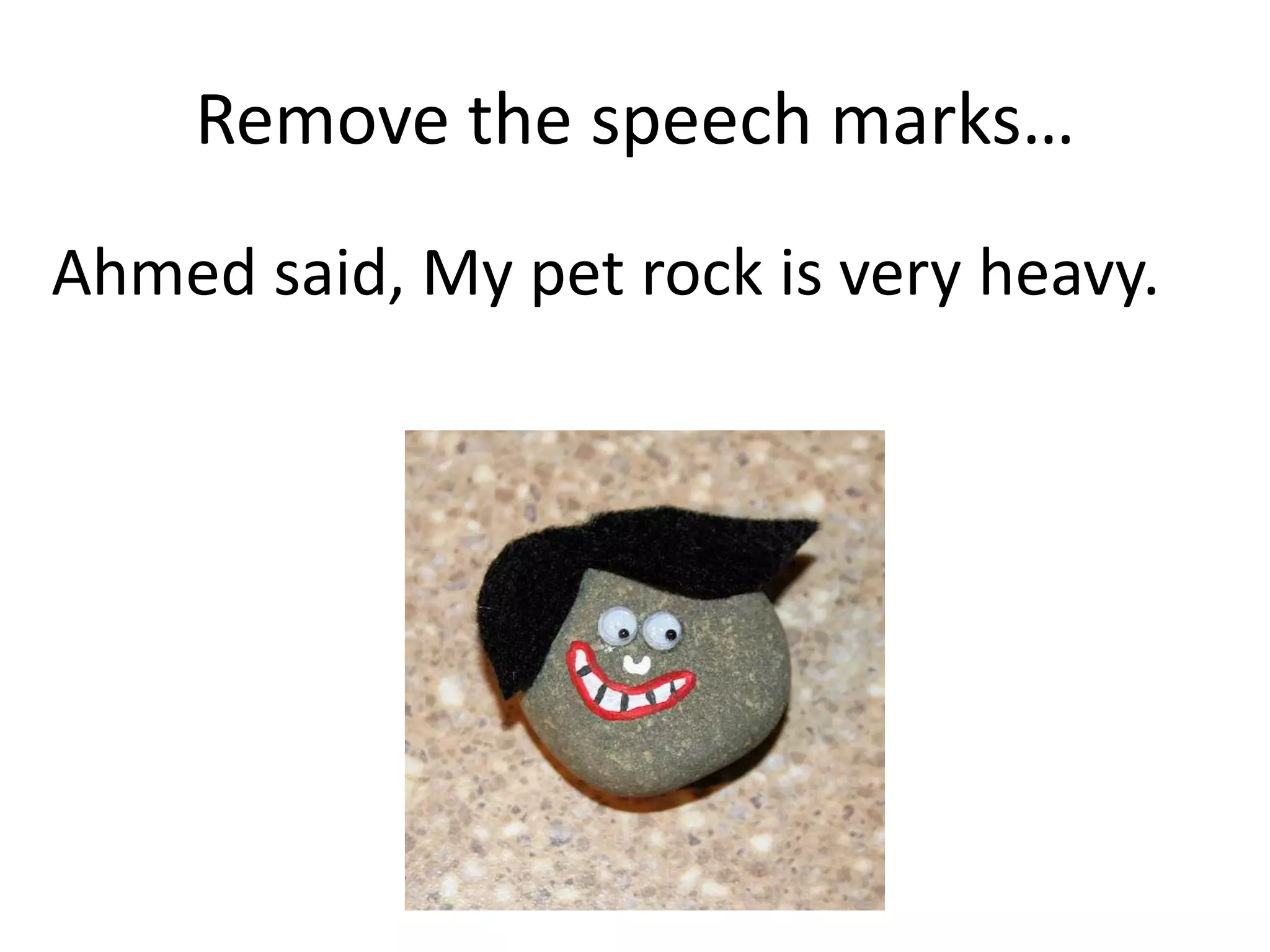 Changing direct to reported…
Ahmed said, “My pet rock is very heavy.”
 