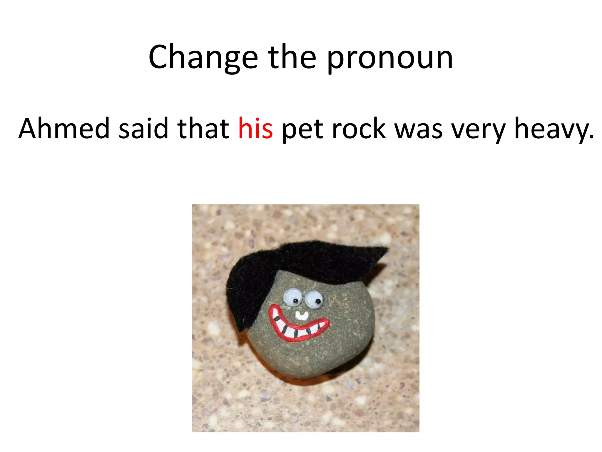 Change the pronoun
Ahmed said that his pet rock was very heavy.
 