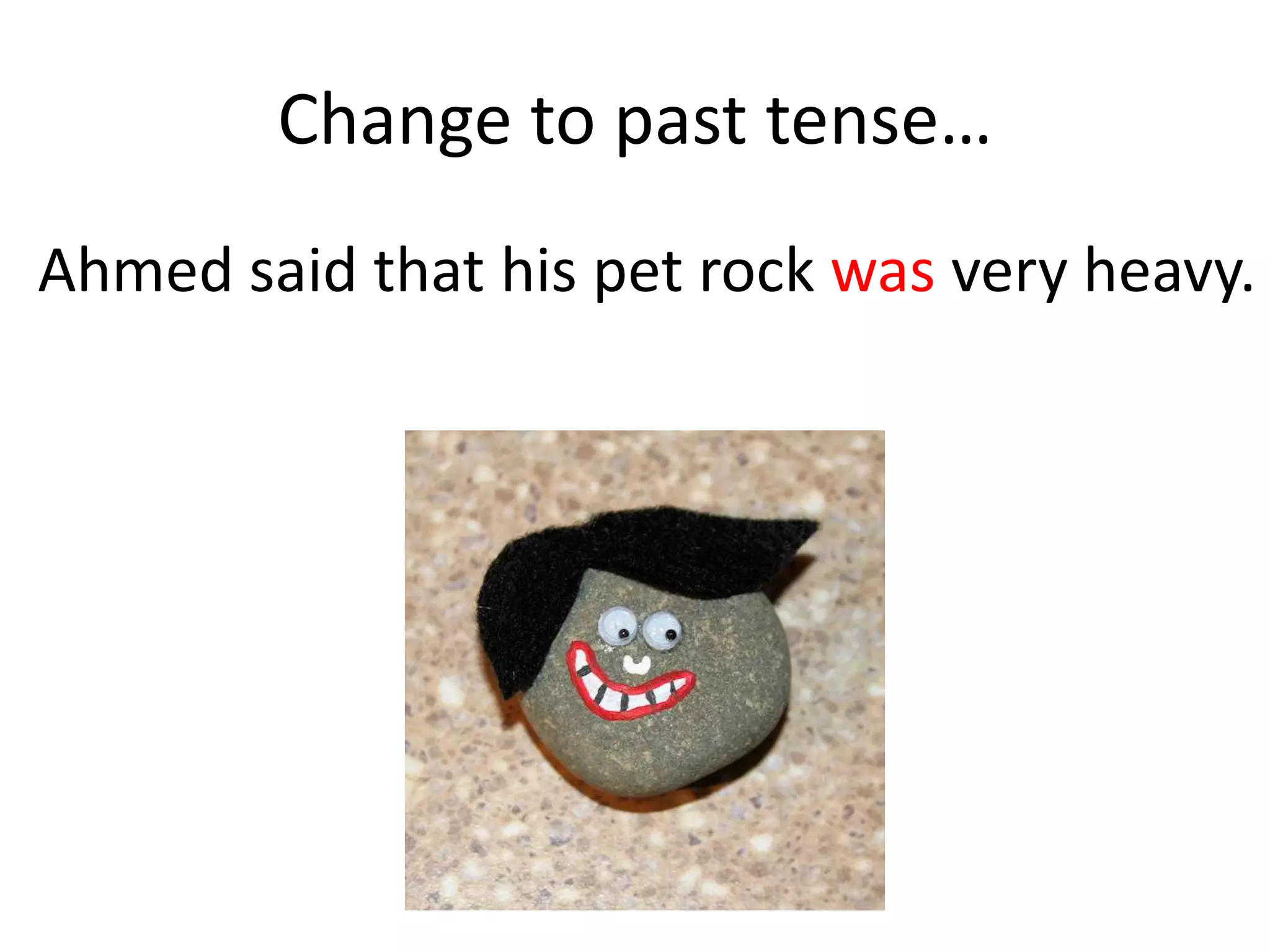 Change to past tense…
Ahmed said that his pet rock was very heavy.
 