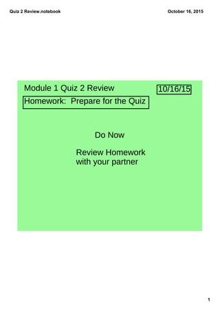 Quiz 2 Review.notebook
1
October 16, 2015
Module 1 Quiz 2 Review
Homework: Prepare for the Quiz
Do Now
Review Homework
with your partner
10/16/15
 