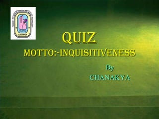 QUIZ
motto:-Inquisitiveness
By
CHANAKYA
 