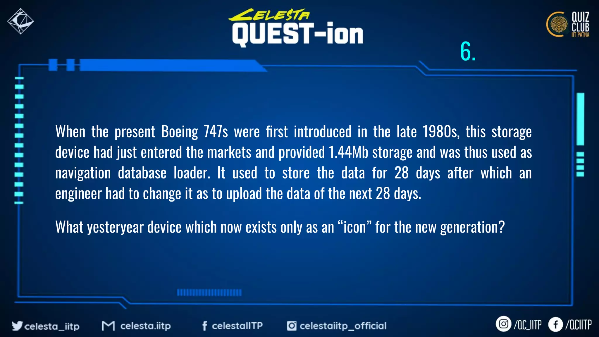 When the present Boeing 747s were ﬁrst introduced in the late 1980s, this storage
device had just entered the markets and provided 1.44Mb storage and was thus used as
navigation database loader. It used to store the data for 28 days after which an
engineer had to change it as to upload the data of the next 28 days.
What yesteryear device which now exists only as an “icon” for the new generation?
6.
 
