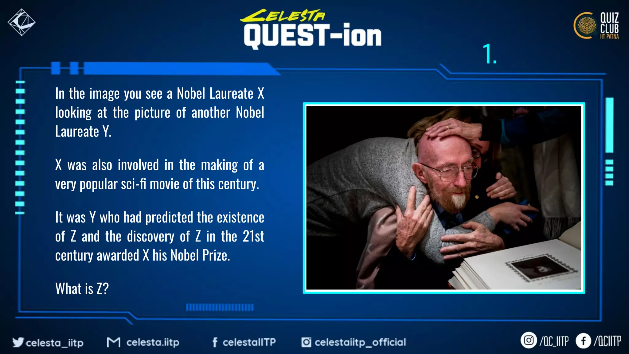 In the image you see a Nobel Laureate X
looking at the picture of another Nobel
Laureate Y.
X was also involved in the making of a
very popular sci-ﬁ movie of this century.
It was Y who had predicted the existence
of Z and the discovery of Z in the 21st
century awarded X his Nobel Prize.
What is Z?
1.
 