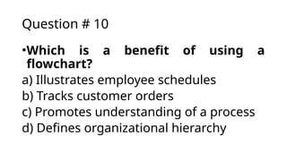 Question # 10
•Which is a benefit of using a
flowchart?
a) Illustrates employee schedules
b) Tracks customer orders
c) Promotes understanding of a process
d) Defines organizational hierarchy
 
