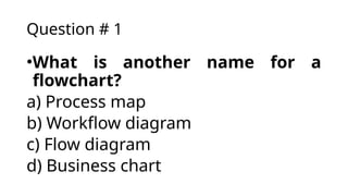 Question # 1
•What is another name for a
flowchart?
a) Process map
b) Workflow diagram
c) Flow diagram
d) Business chart
 