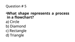 Question # 5
•What shape represents a process
in a flowchart?
a) Circle
b) Diamond
c) Rectangle
d) Triangle
 
