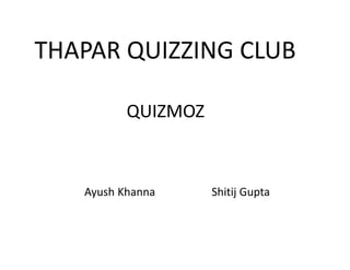 THAPAR QUIZZING CLUB

          QUIZMOZ



   Ayush Khanna     Shitij Gupta
 