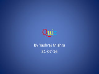 Quiz
By Yashraj Mishra
31-07-16
 