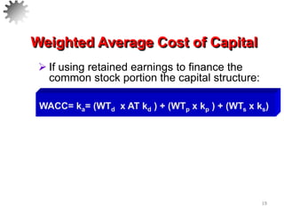 19
Weighted Average Cost of Capital
 If using retained earnings to finance the
common stock portion the capital structure:
WACC= ka= (WTd x AT kd ) + (WTp x kp ) + (WTs x ks)
 