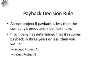 • Accept project if payback is less than the
company’s predetermined maximum.
• If company has determined that it requires
payback in three years or less, then you
would:
– accept Project A
– reject Project B
Payback Decision Rule
11
 