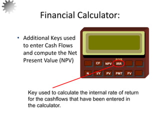 NPV IRR
P/YR
CF
N I/Y PV PMT FV
• Additional Keys used
to enter Cash Flows
and compute the Net
Present Value (NPV)
Financial Calculator:
Key used to calculate the internal rate of return
for the cashflows that have been entered in
the calculator. 25
 