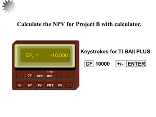 NPV IRR
P/YR
CF
N I/Y PV PMT FV
Calculate the NPV for Project B with calculator.
Keystrokes for TI BAII PLUS:
CF0 = -10,000
27
CF 10000 +/- ENTER
 
