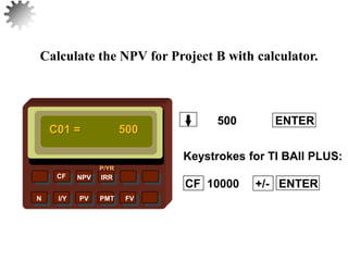 NPV IRR
P/YR
CF
N I/Y PV PMT FV
Calculate the NPV for Project B with calculator.
C01 = 500
500 ENTER
28
CF 10000 +/- ENTER
Keystrokes for TI BAII PLUS:
 