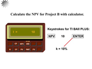 NPV IRR
P/YR
CF
N I/Y PV PMT FV
Calculate the NPV for Project B with calculator.
I = 10
k = 10%
34
Keystrokes for TI BAII PLUS:
10 ENTER
NPV
 