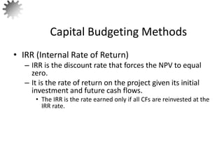 • IRR (Internal Rate of Return)
– IRR is the discount rate that forces the NPV to equal
zero.
– It is the rate of return on the project given its initial
investment and future cash flows.
• The IRR is the rate earned only if all CFs are reinvested at the
IRR rate.
Capital Budgeting Methods
37
 