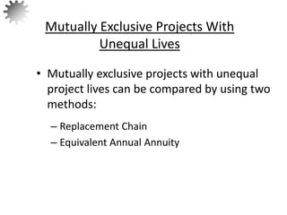 • Mutually exclusive projects with unequal
project lives can be compared by using two
methods:
– Replacement Chain
– Equivalent Annual Annuity
Mutually Exclusive Projects With
Unequal Lives
68
 