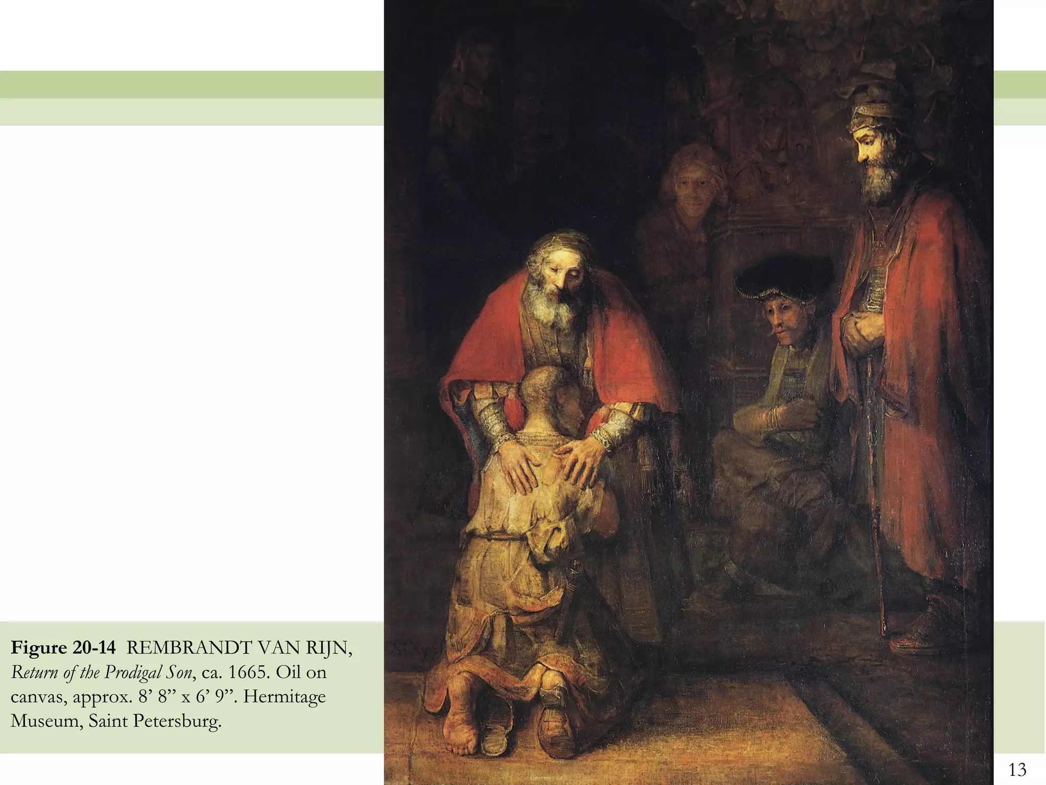 Figure 20-14 REMBRANDT VAN RIJN,
Return of the Prodigal Son, ca. 1665. Oil on
canvas, approx. 8’ 8” x 6’ 9”. Hermitage
Museum, Saint Petersburg.

                                               13
 