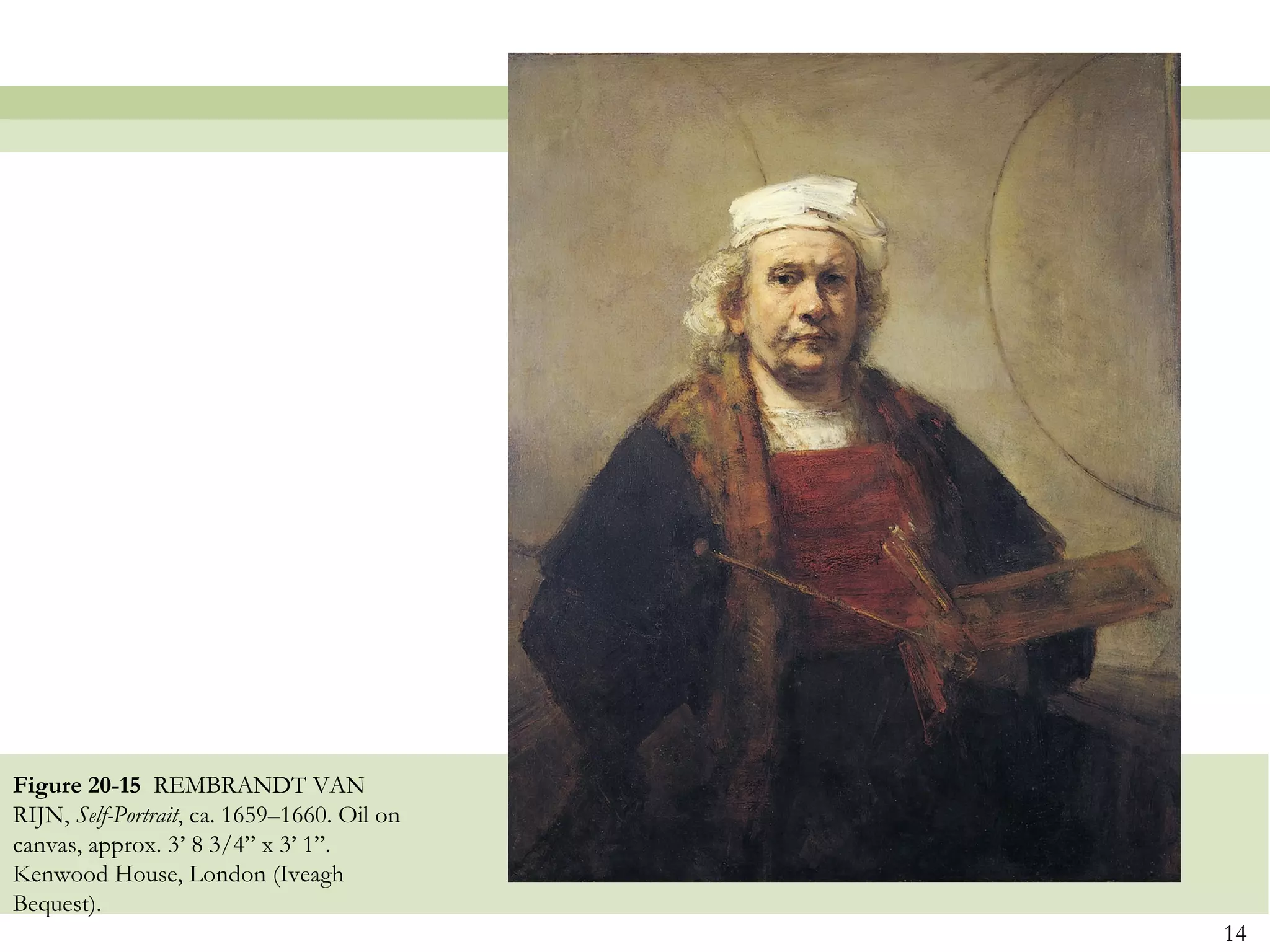 Figure 20-15 REMBRANDT VAN
RIJN, Self-Portrait, ca. 1659–1660. Oil on
canvas, approx. 3’ 8 3/4” x 3’ 1”.
Kenwood House, London (Iveagh
Bequest).
                                             14
 