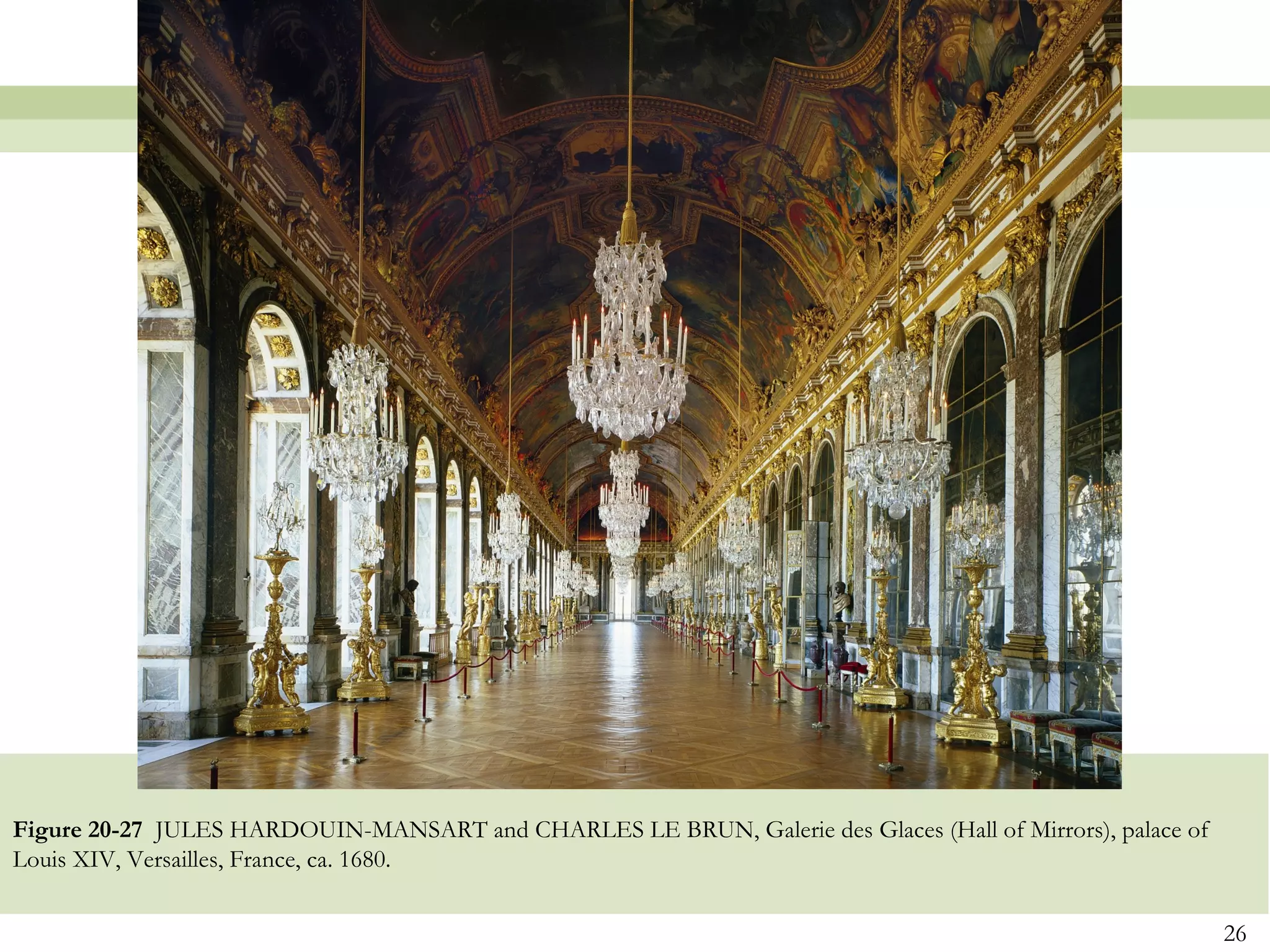 Figure 20-27 JULES HARDOUIN-MANSART and CHARLES LE BRUN, Galerie des Glaces (Hall of Mirrors), palace of
Louis XIV, Versailles, France, ca. 1680.


                                                                                                           26
 