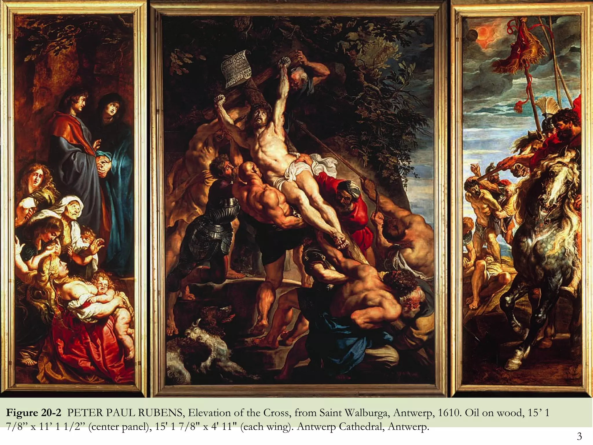 Figure 20-2 PETER PAUL RUBENS, Elevation of the Cross, from Saint Walburga, Antwerp, 1610. Oil on wood, 15’ 1
7/8” x 11’ 1 1/2” (center panel), 15' 1 7/8" x 4' 11" (each wing). Antwerp Cathedral, Antwerp.
                                                                                                                3
 