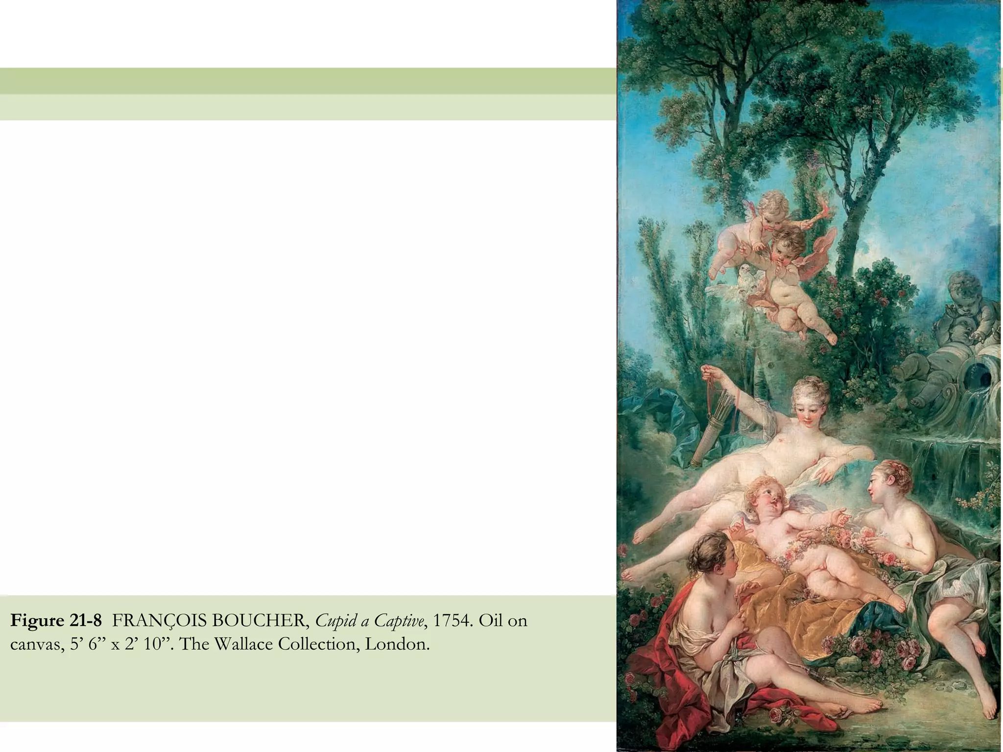 Figure 21-8 FRANÇOIS BOUCHER, Cupid a Captive, 1754. Oil on
canvas, 5’ 6” x 2’ 10”. The Wallace Collection, London.



                                                              34
 