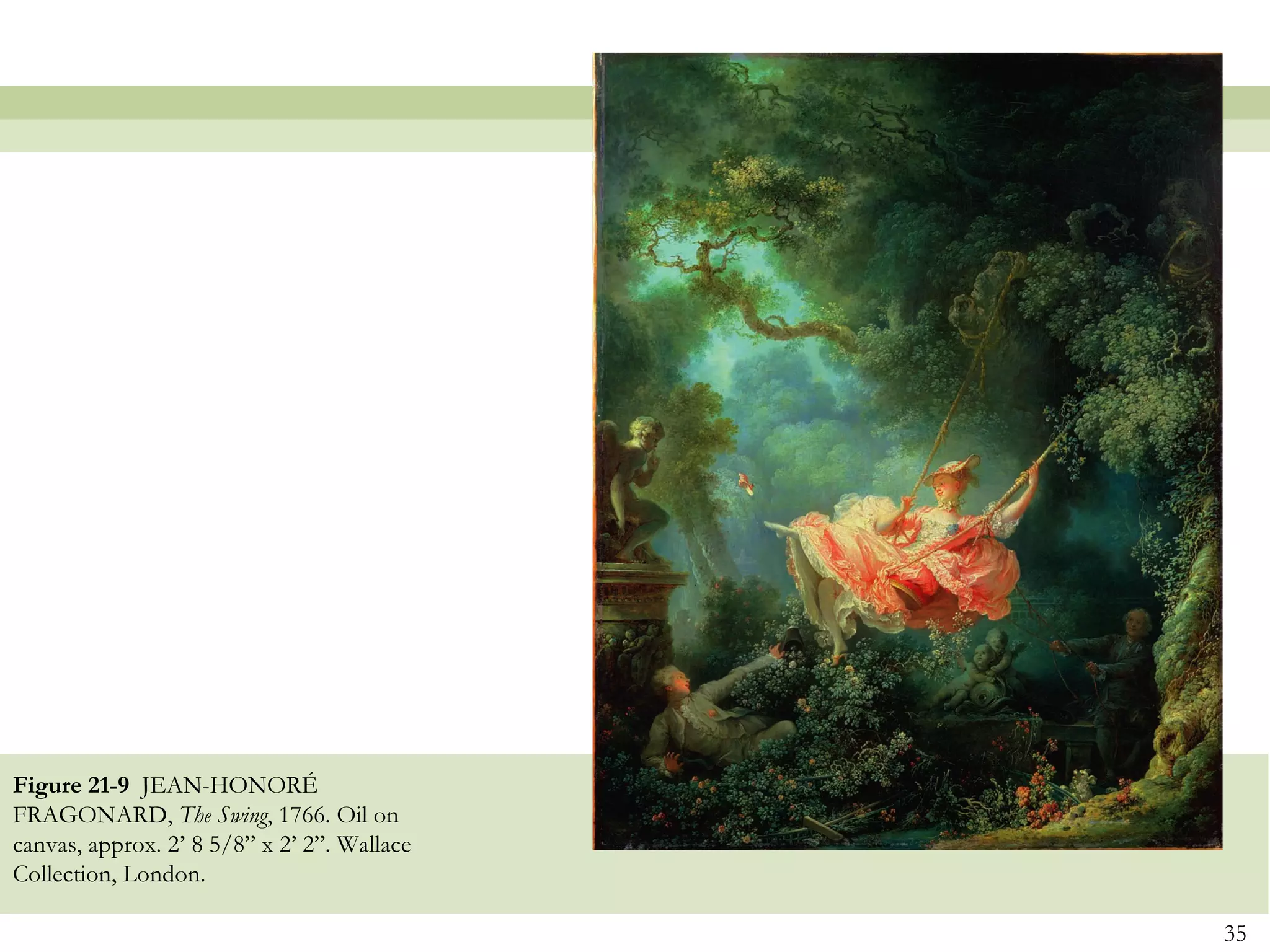 Figure 21-9 JEAN-HONORÉ
FRAGONARD, The Swing, 1766. Oil on
canvas, approx. 2’ 8 5/8” x 2’ 2”. Wallace
Collection, London.

                                             35
 
