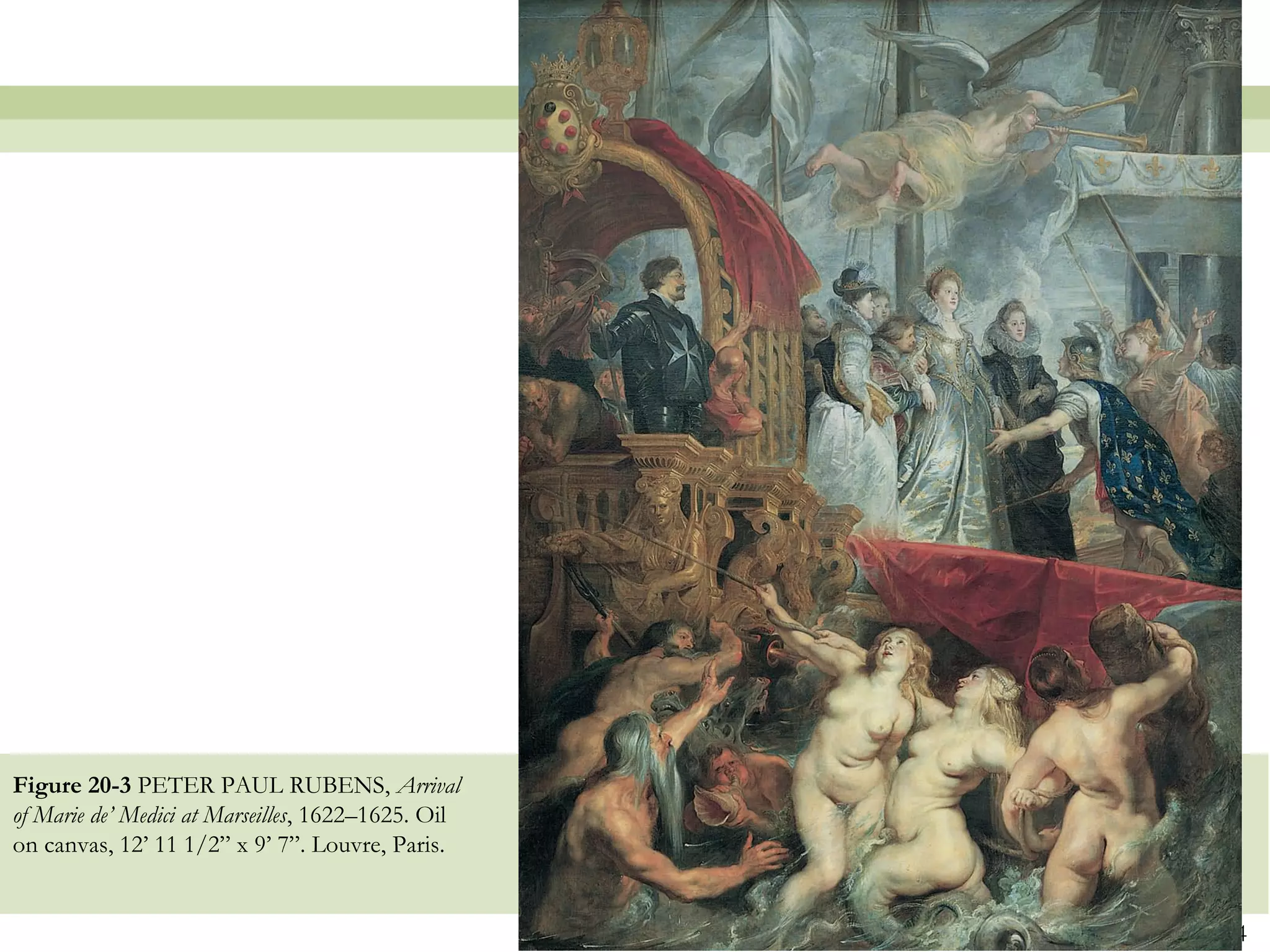 Figure 20-3 PETER PAUL RUBENS, Arrival
of Marie de’ Medici at Marseilles, 1622–1625. Oil
on canvas, 12’ 11 1/2” x 9’ 7”. Louvre, Paris.


                                                    4
 