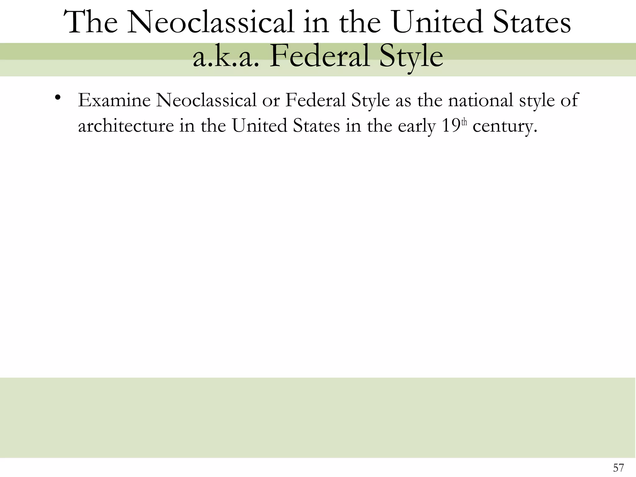 The Neoclassical in the United States
        a.k.a. Federal Style
• Examine Neoclassical or Federal Style as the national style of
  architecture in the United States in the early 19th century.




                                                                   57
 