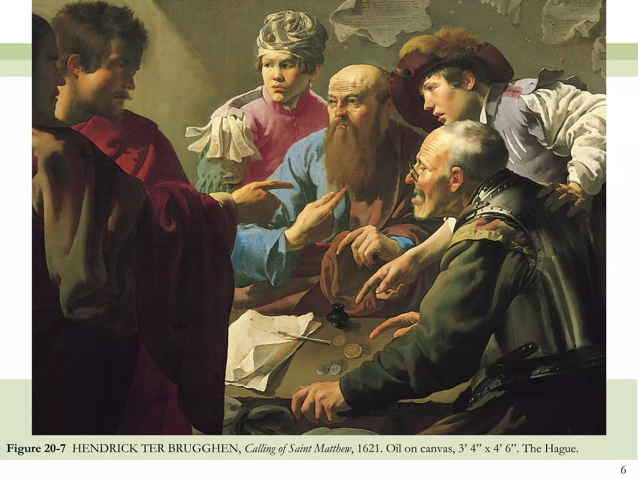 Figure 20-7 HENDRICK TER BRUGGHEN, Calling of Saint Matthew, 1621. Oil on canvas, 3’ 4” x 4’ 6”. The Hague.
                                                                                                              6
 