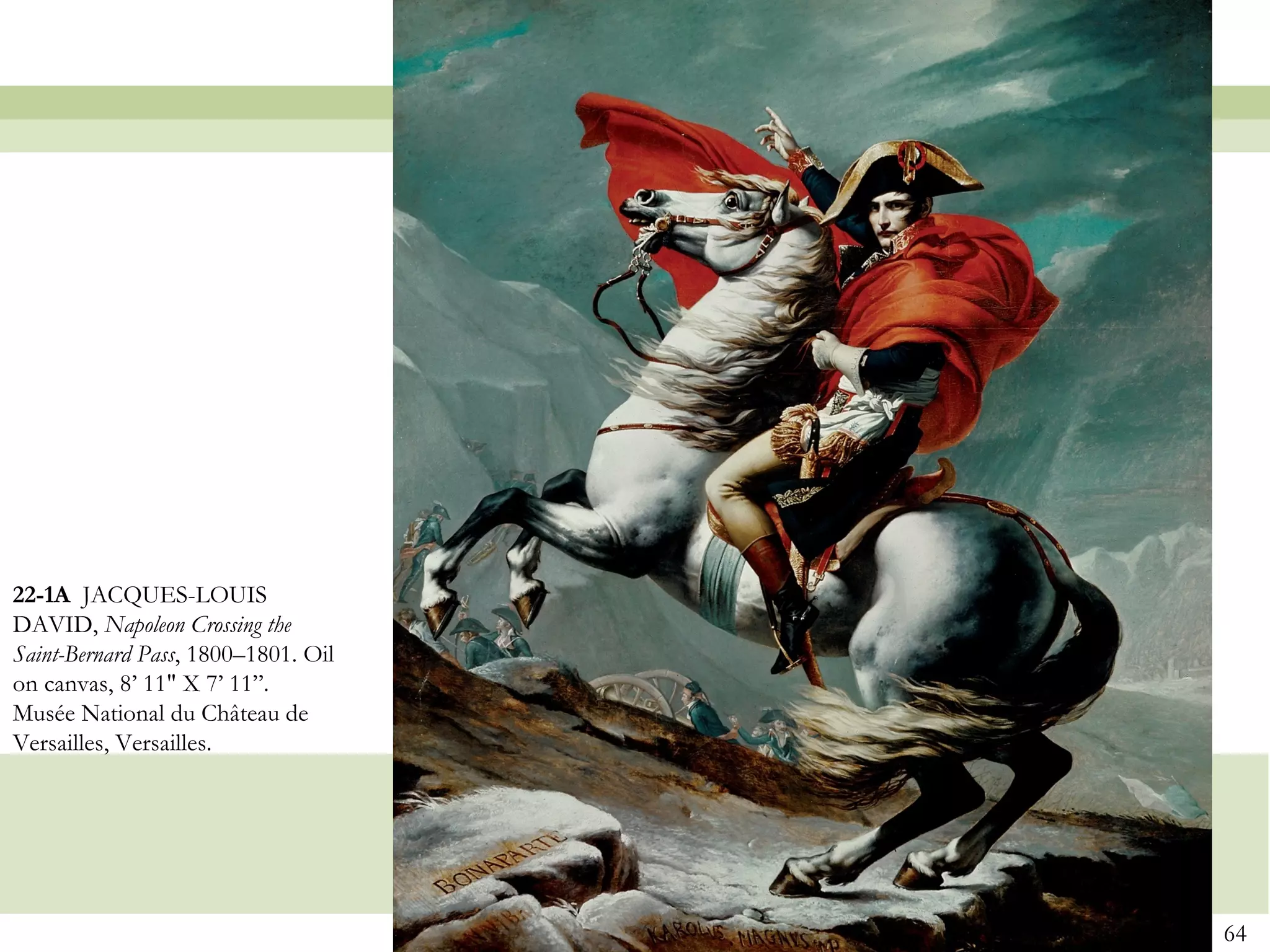 22-1A JACQUES-LOUIS
DAVID, Napoleon Crossing the
Saint-Bernard Pass, 1800–1801. Oil
on canvas, 8’ 11" X 7’ 11”.
Musée National du Château de
Versailles, Versailles.




                                     64
 