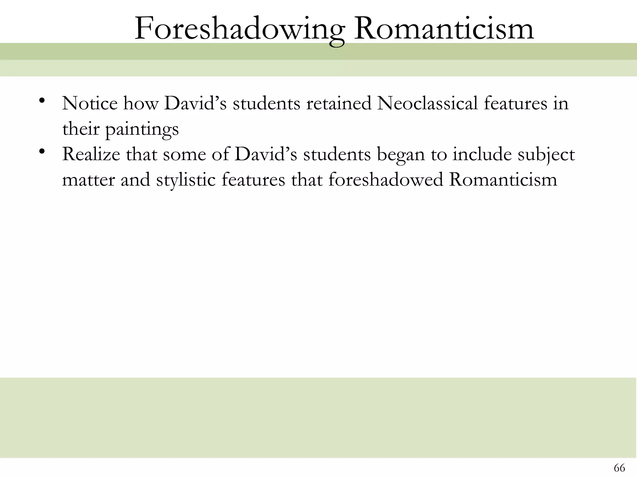 Foreshadowing Romanticism
• Notice how David’s students retained Neoclassical features in
  their paintings
• Realize that some of David’s students began to include subject
  matter and stylistic features that foreshadowed Romanticism




                                                                   66
 
