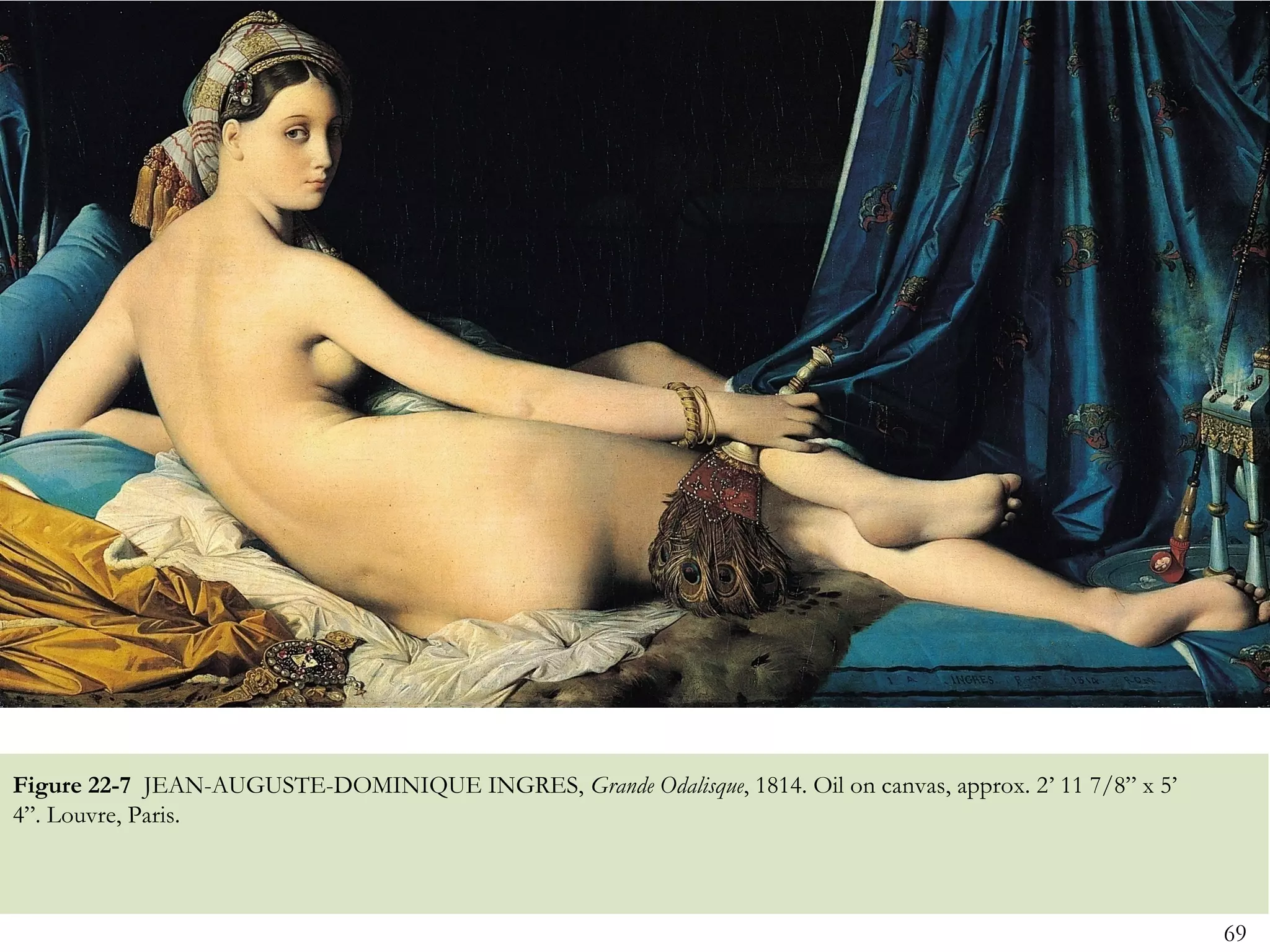 Figure 22-7 JEAN-AUGUSTE-DOMINIQUE INGRES, Grande Odalisque, 1814. Oil on canvas, approx. 2’ 11 7/8” x 5’
4”. Louvre, Paris.



                                                                                                            69
 