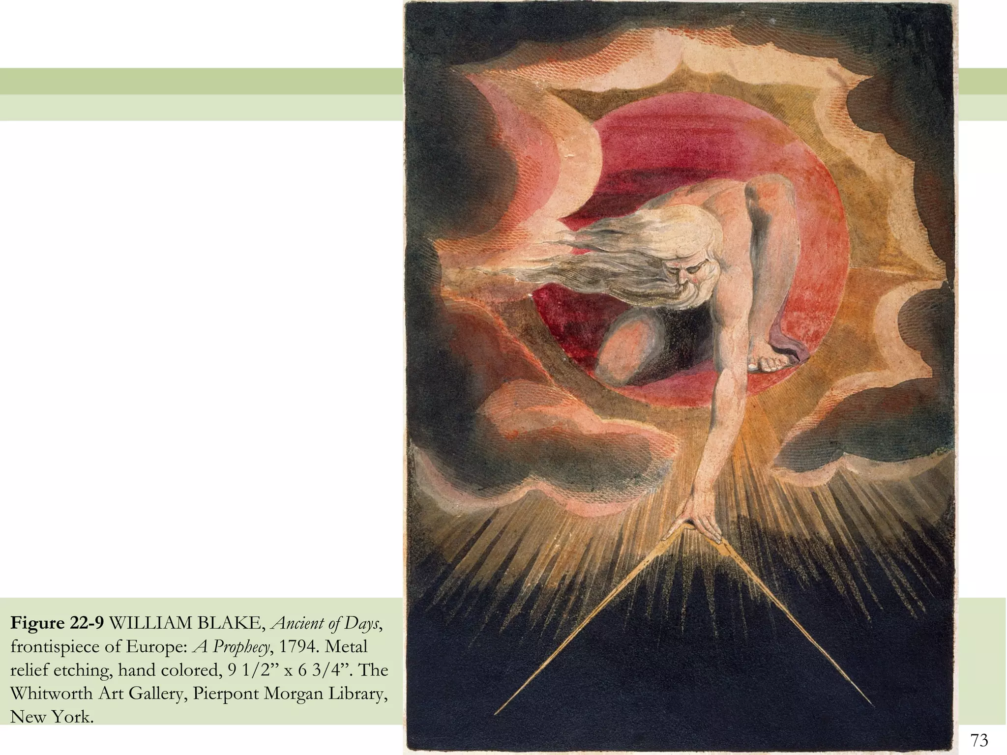 Figure 22-9 WILLIAM BLAKE, Ancient of Days,
frontispiece of Europe: A Prophecy, 1794. Metal
relief etching, hand colored, 9 1/2” x 6 3/4”. The
Whitworth Art Gallery, Pierpont Morgan Library,
New York.
                                                     73
 