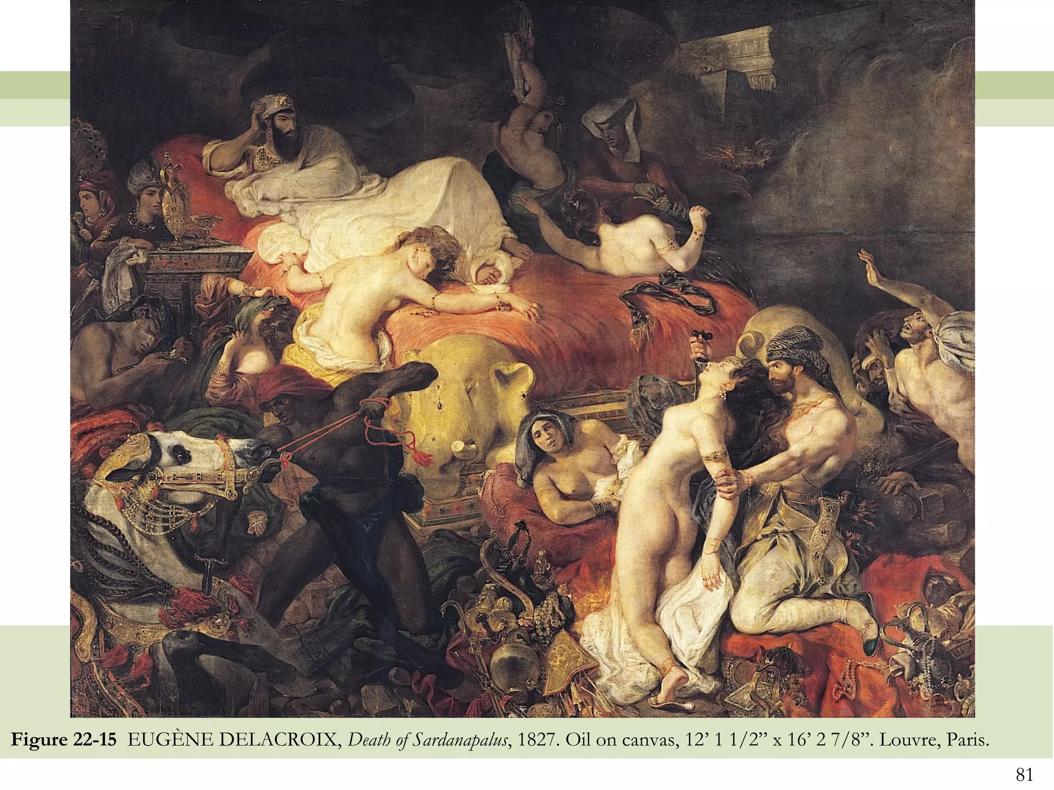 Figure 22-15 EUGÈNE DELACROIX, Death of Sardanapalus, 1827. Oil on canvas, 12’ 1 1/2” x 16’ 2 7/8”. Louvre, Paris.
                                                                                                                     81
 
