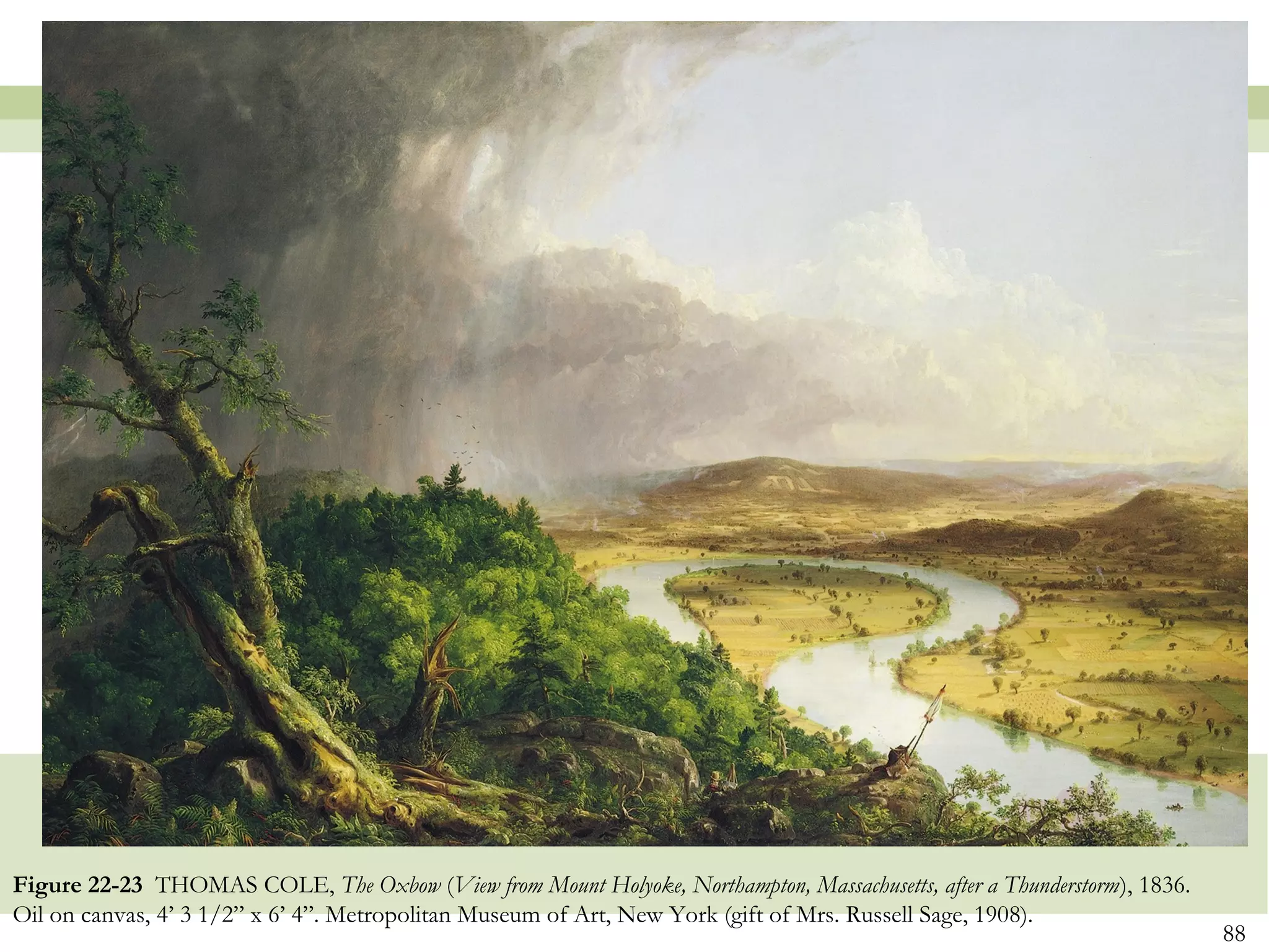 Figure 22-23 THOMAS COLE, The Oxbow (View from Mount Holyoke, Northampton, Massachusetts, after a Thunderstorm), 1836.
Oil on canvas, 4’ 3 1/2” x 6’ 4”. Metropolitan Museum of Art, New York (gift of Mrs. Russell Sage, 1908).
                                                                                                                         88
 