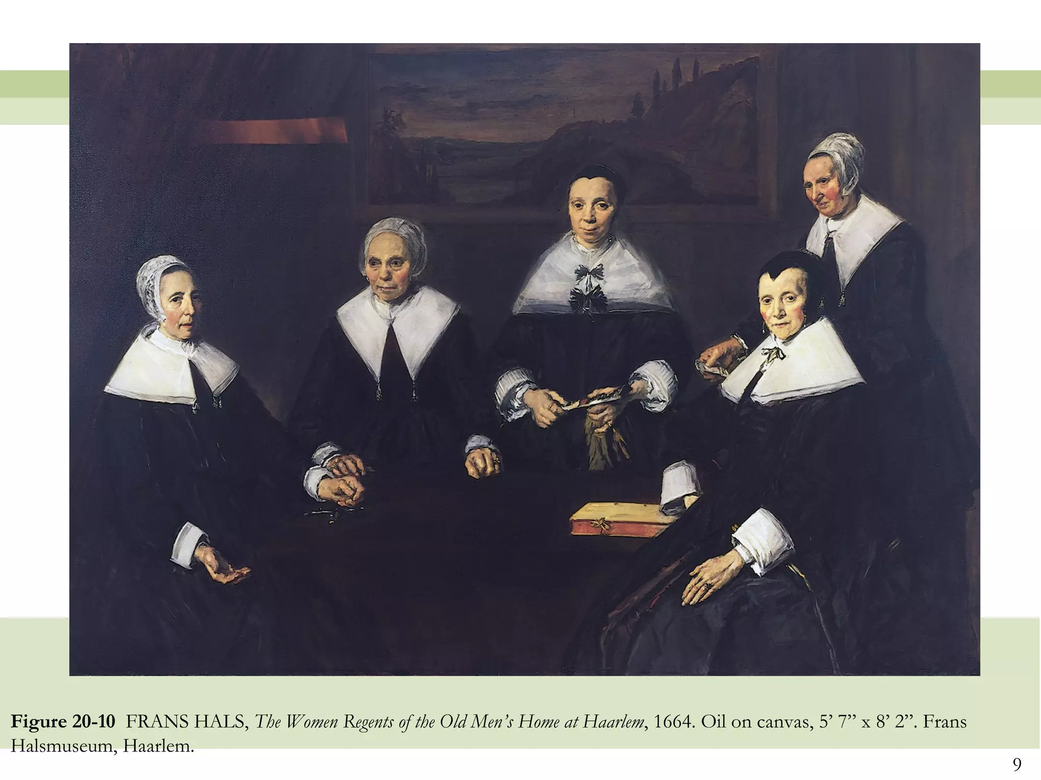 Figure 20-10 FRANS HALS, The Women Regents of the Old Men’s Home at Haarlem, 1664. Oil on canvas, 5’ 7” x 8’ 2”. Frans
Halsmuseum, Haarlem.
                                                                                                                         9
 