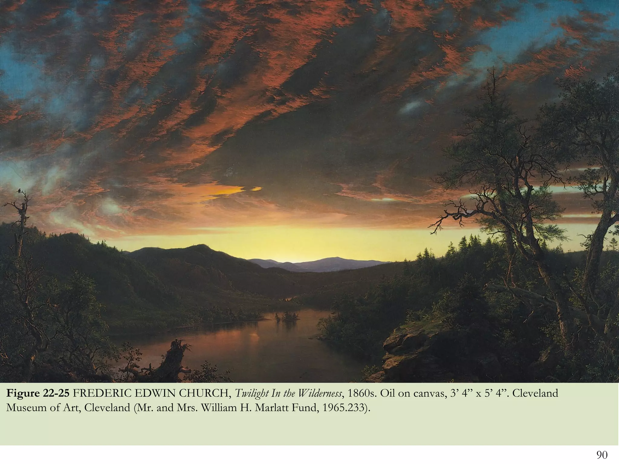 Figure 22-25 FREDERIC EDWIN CHURCH, Twilight In the Wilderness, 1860s. Oil on canvas, 3’ 4” x 5’ 4”. Cleveland
Museum of Art, Cleveland (Mr. and Mrs. William H. Marlatt Fund, 1965.233).


                                                                                                                 90
 