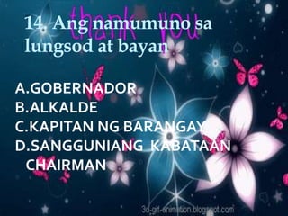14. Ang namumuno sa
lungsod at bayan
A.GOBERNADOR
B.ALKALDE
C.KAPITAN NG BARANGAY
D.SANGGUNIANG KABATAAN
CHAIRMAN
 