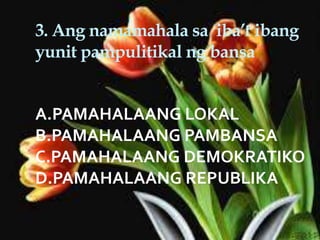 3. Ang namamahala sa iba’t ibang
yunit pampulitikal ng bansa
A.PAMAHALAANG LOKAL
B.PAMAHALAANG PAMBANSA
C.PAMAHALAANG DEMOKRATIKO
D.PAMAHALAANG REPUBLIKA
 