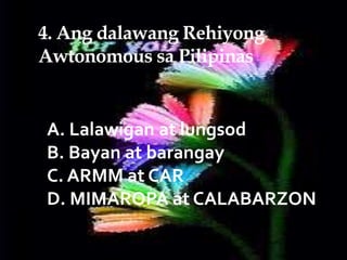 4. Ang dalawang Rehiyong
Awtonomous sa Pilipinas
A. Lalawigan at lungsod
B. Bayan at barangay
C. ARMM at CAR
D. MIMAROPA at CALABARZON
 