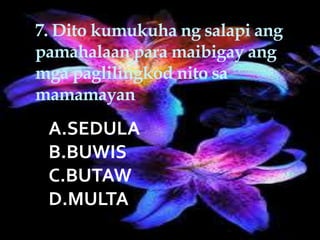 7. Dito kumukuha ng salapi ang
pamahalaan para maibigay ang
mga paglilingkod nito sa
mamamayan
A.SEDULA
B.BUWIS
C.BUTAW
D.MULTA
 