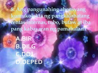 8. Ang pangunahing ahensyang
kumukolekta ng pangkalahatang
rentas internas, tubo, butaw at iba
pang kabayaran ng pamahalaan
A.BIR
B.DILG
C.DOJ
D.DEPED
 