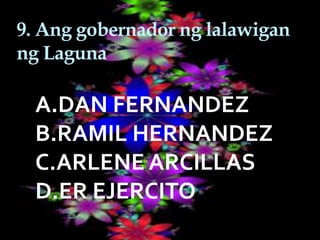 9. Ang gobernador ng lalawigan
ng Laguna
A.DAN FERNANDEZ
B.RAMIL HERNANDEZ
C.ARLENE ARCILLAS
D.ER EJERCITO
 