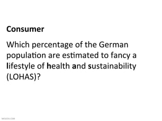 Consumer	
  
     Which	
  percentage	
  of	
  the	
  German	
  
     popula1on	
  are	
  es1mated	
  to	
  fancy	
  a	
  
     lifestyle	
  of	
  health	
  and	
  sustainability	
  
     (LOHAS)?	
  
     	
  

MESICEK.COM	
  
 
